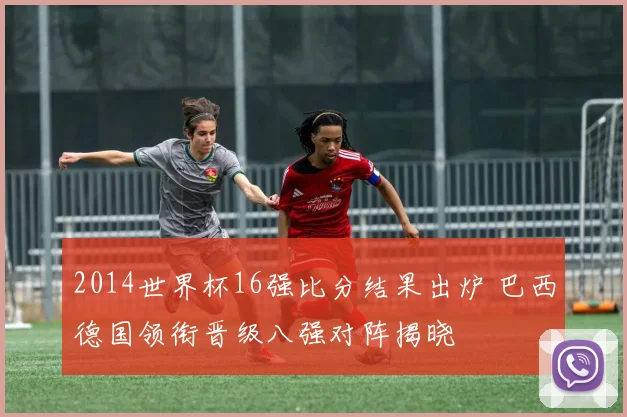 2014世界杯16强比分结果出炉 巴西德国领衔晋级八强对阵揭晓